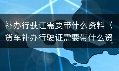 补办行驶证需要带什么资料（货车补办行驶证需要带什么资料）
