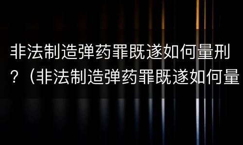 非法制造弹药罪既遂如何量刑?（非法制造弹药罪既遂如何量刑标准）