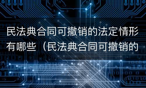 民法典合同可撤销的法定情形有哪些（民法典合同可撤销的法定情形包括）