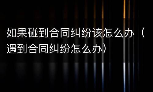 如果碰到合同纠纷该怎么办（遇到合同纠纷怎么办）