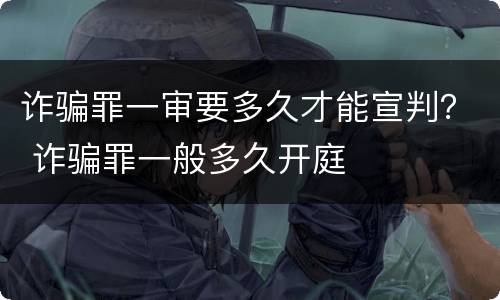 诈骗罪一审要多久才能宣判？ 诈骗罪一般多久开庭