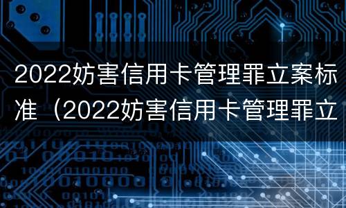 2022妨害信用卡管理罪立案标准（2022妨害信用卡管理罪立案标准最新）