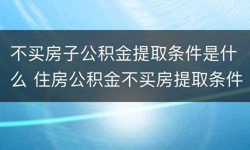 不买房子公积金提取条件是什么 住房公积金不买房提取条件