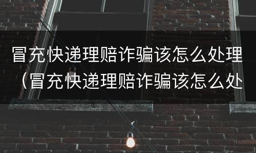 冒充快递理赔诈骗该怎么处理（冒充快递理赔诈骗该怎么处理呢）