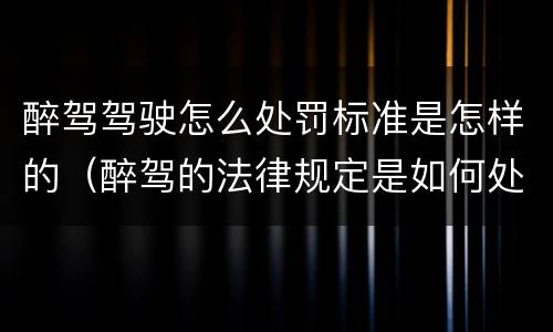 醉驾驾驶怎么处罚标准是怎样的（醉驾的法律规定是如何处罚的）