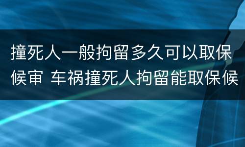 撞死人一般拘留多久可以取保候审 车祸撞死人拘留能取保候审吗