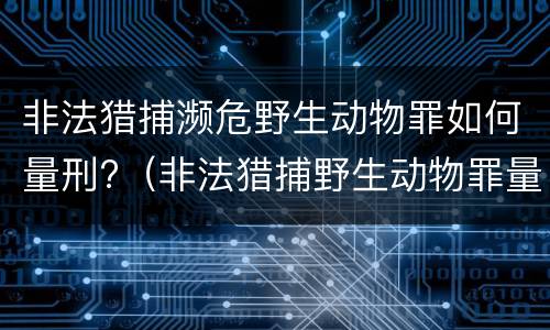 非法猎捕濒危野生动物罪如何量刑?（非法猎捕野生动物罪量刑标准）
