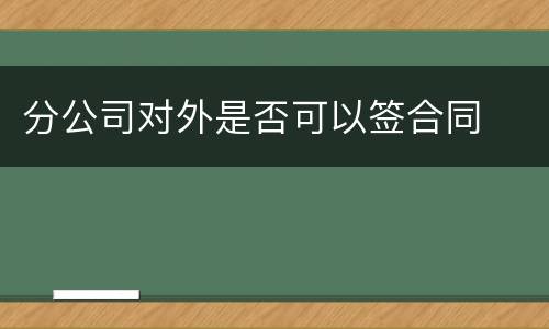 分公司对外是否可以签合同