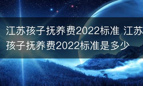 江苏孩子抚养费2022标准 江苏孩子抚养费2022标准是多少