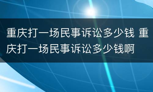 重庆打一场民事诉讼多少钱 重庆打一场民事诉讼多少钱啊