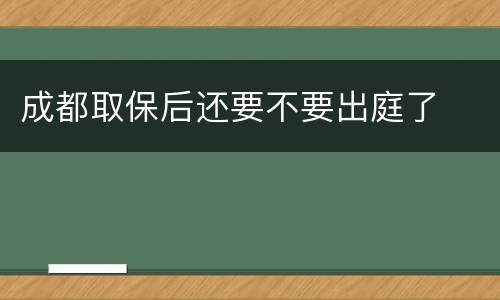 成都取保后还要不要出庭了