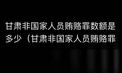 甘肃非国家人员贿赂罪数额是多少（甘肃非国家人员贿赂罪数额是多少以上）