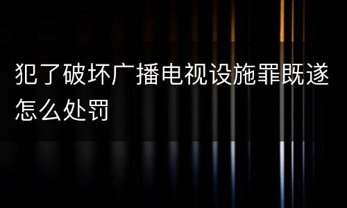 犯了破坏广播电视设施罪既遂怎么处罚