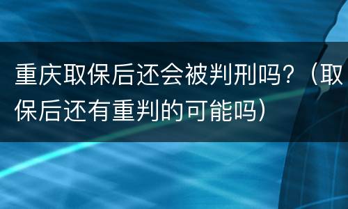 重庆取保后还会被判刑吗?（取保后还有重判的可能吗）