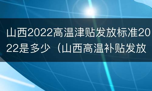 山西2022高温津贴发放标准2022是多少（山西高温补贴发放标准2021）
