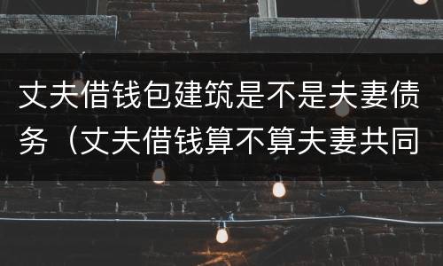 丈夫借钱包建筑是不是夫妻债务（丈夫借钱算不算夫妻共同财产）