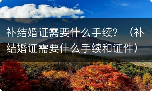 补结婚证需要什么手续？（补结婚证需要什么手续和证件）