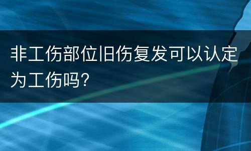 非工伤部位旧伤复发可以认定为工伤吗?