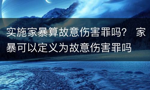 实施家暴算故意伤害罪吗？ 家暴可以定义为故意伤害罪吗
