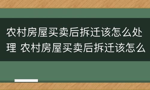 农村房屋买卖后拆迁该怎么处理 农村房屋买卖后拆迁该怎么处理好
