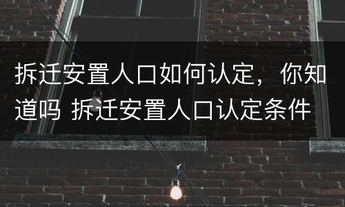 拆迁安置人口如何认定，你知道吗 拆迁安置人口认定条件