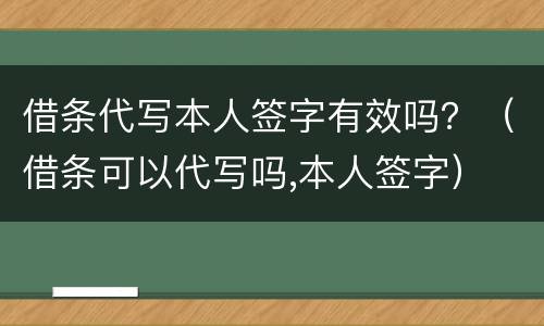 借条代写本人签字有效吗？（借条可以代写吗,本人签字）