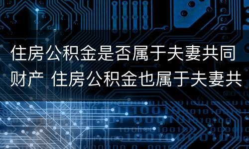 住房公积金是否属于夫妻共同财产 住房公积金也属于夫妻共同财产吗