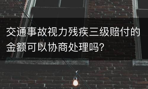 交通事故视力残疾三级赔付的金额可以协商处理吗？