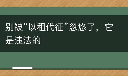 别被“以租代征”忽悠了，它是违法的