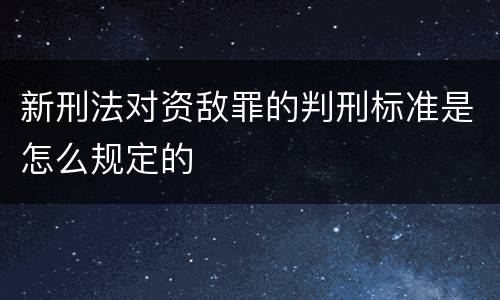 新刑法对资敌罪的判刑标准是怎么规定的