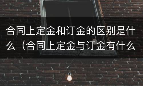 合同上定金和订金的区别是什么（合同上定金与订金有什么区别）
