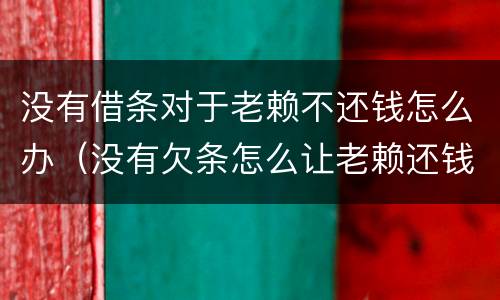 没有借条对于老赖不还钱怎么办（没有欠条怎么让老赖还钱）