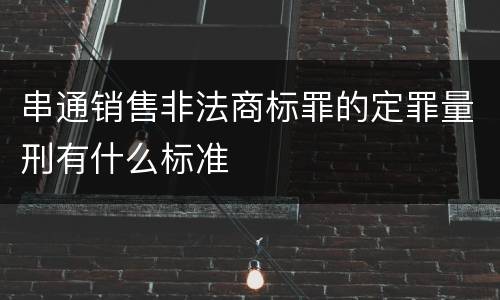 串通销售非法商标罪的定罪量刑有什么标准
