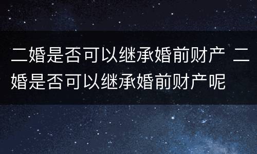 二婚是否可以继承婚前财产 二婚是否可以继承婚前财产呢