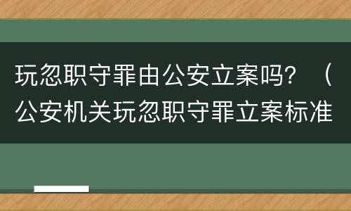 玩忽职守罪由公安立案吗？（公安机关玩忽职守罪立案标准）
