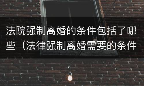 法院强制离婚的条件包括了哪些（法律强制离婚需要的条件）