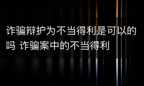 诈骗辩护为不当得利是可以的吗 诈骗案中的不当得利