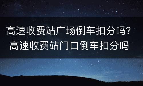 高速收费站广场倒车扣分吗？ 高速收费站门口倒车扣分吗