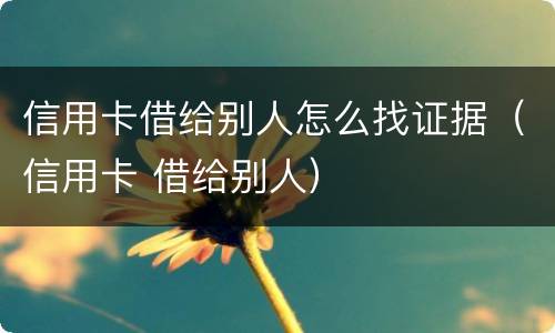 信用卡借给别人怎么找证据（信用卡 借给别人）