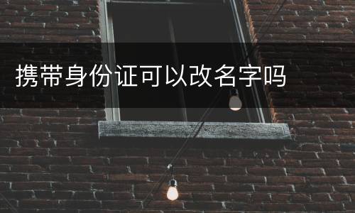 携带身份证可以改名字吗