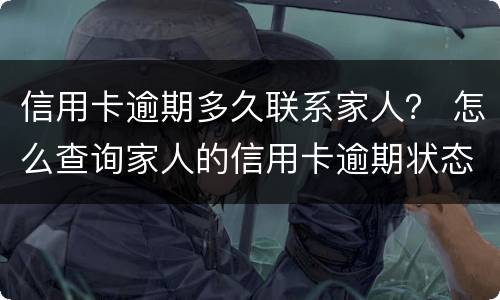 信用卡逾期多久联系家人？ 怎么查询家人的信用卡逾期状态