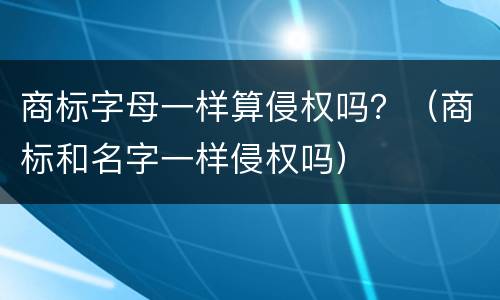 商标字母一样算侵权吗？（商标和名字一样侵权吗）