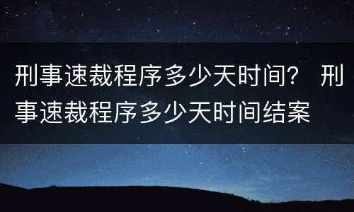 刑事速裁程序多少天时间？ 刑事速裁程序多少天时间结案