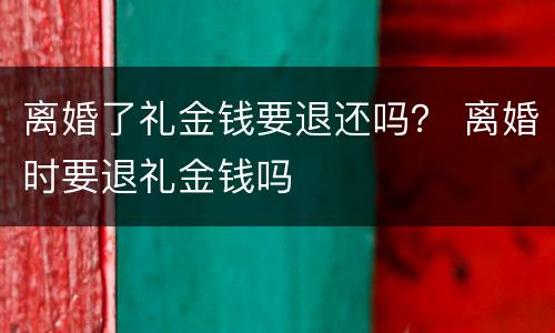 离婚了礼金钱要退还吗？ 离婚时要退礼金钱吗