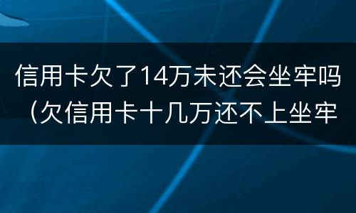 信用卡欠了14万未还会坐牢吗（欠信用卡十几万还不上坐牢的有吗?）