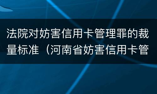 法院对妨害信用卡管理罪的裁量标准（河南省妨害信用卡管理罪量刑标准）