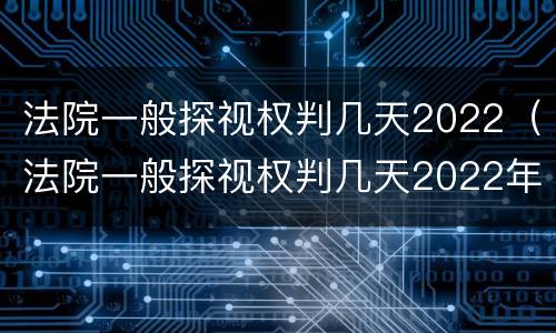 法院一般探视权判几天2022（法院一般探视权判几天2022年8月）