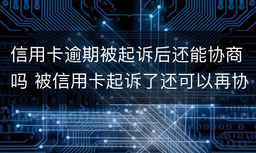 信用卡逾期被起诉后还能协商吗 被信用卡起诉了还可以再协商吗