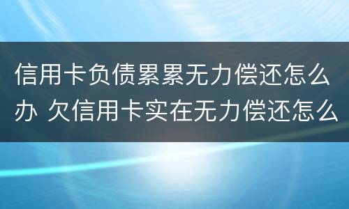 信用卡负债累累无力偿还怎么办 欠信用卡实在无力偿还怎么办