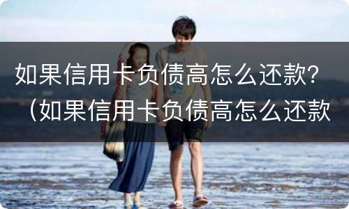 如果信用卡负债高怎么还款？（如果信用卡负债高怎么还款最划算）